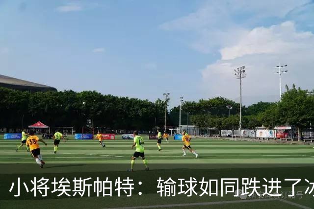 小将埃斯帕特：输球如同跌进了冰窟，重返赛场是我唯一的暖意