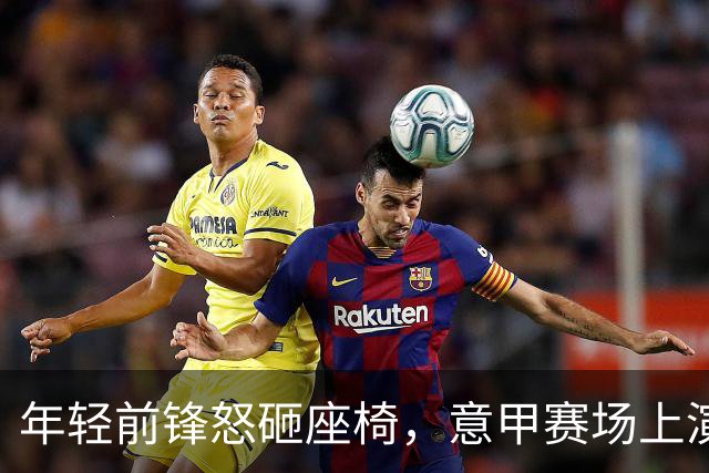 年轻前锋怒砸座椅，意甲赛场上演“离场风波