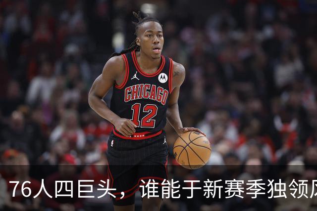 76人四巨头，谁能于新赛季独领风骚？